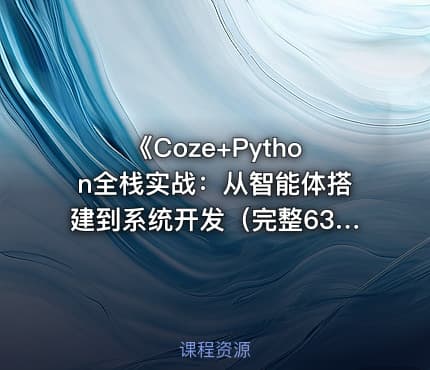 《Coze+Python全栈实战：从智能体搭建到系统开发（完整63章）