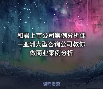 和君上市公司案例分析课–亚洲大型咨询公司教你做商业案例分析