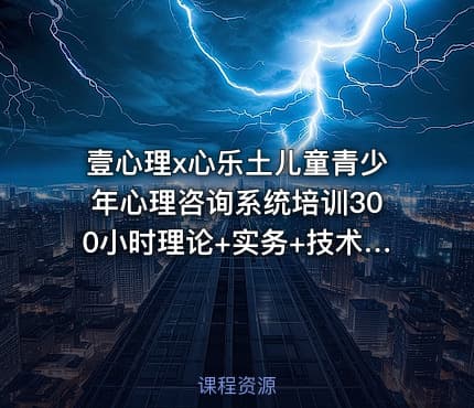 壹心理x心乐土儿童青少年心理咨询系统培训300小时理论+实务+技术+应用