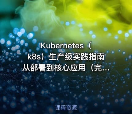Kubernetes（k8s）生产级实践指南 从部署到核心应用（完结无密）