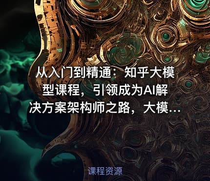 从入门到精通：知乎大模型课程，引领成为AI解决方案架构师之路，大模型实战课程