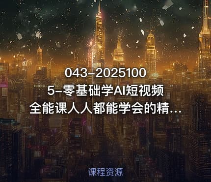 043-20251005-零基础学AI短视频全能课人人都能学会的精品课更多资源