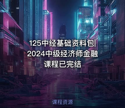 125中经基础资料包|2024中级经济师金融课程已完结