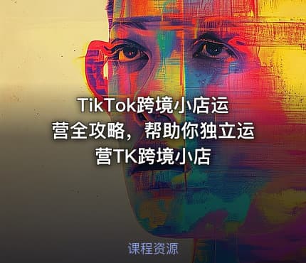 TikTok跨境小店运营全攻略，帮助你独立运营TK跨境小店