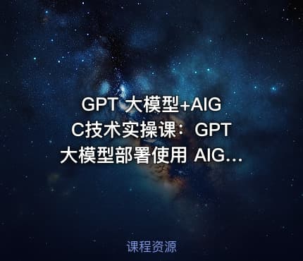 GPT 大模型+AIGC技术实操课：GPT 大模型部署使用 AIGC实战落地方案