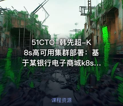 51CTO-韩先超-K8s高可用集群部署：基于某银行电子商城k8s部署案例实战