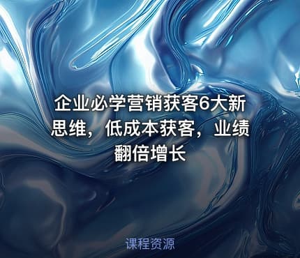 企业必学营销获客6大新思维，低成本获客，业绩翻倍增长