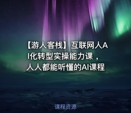 【游人客栈】互联网人Al化转型实操能力课 ，人人都能听懂的Al课程