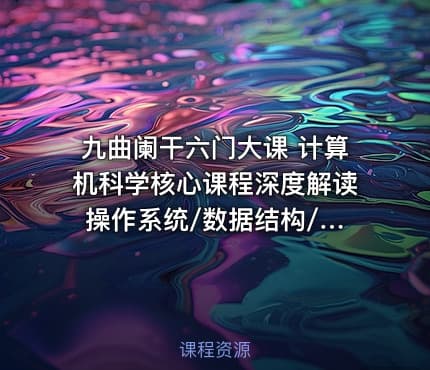 九曲阑干六门大课 计算机科学核心课程深度解读 操作系统/数据结构/计算机网络/组成原理