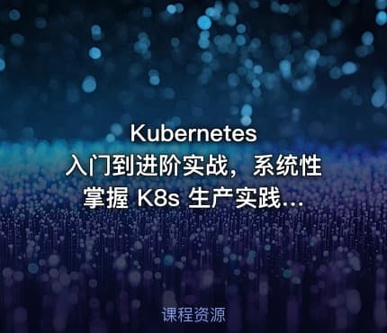 Kubernetes 入门到进阶实战，系统性掌握 K8s 生产实践（完结无密）