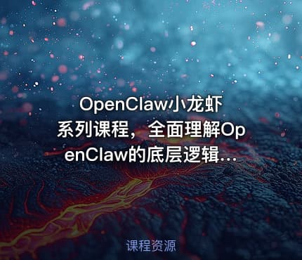 OpenClaw小龙虾系列课程，全面理解OpenClaw的底层逻辑和应用场景
