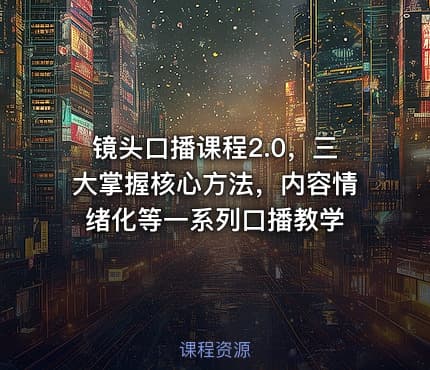 镜头口播课程2.0，三大掌握核心方法，内容情绪化等一系列口播教学