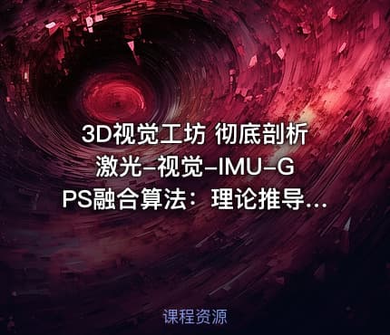 3D视觉工坊 彻底剖析激光-视觉-IMU-GPS融合算法：理论推导、代码讲解和实战
