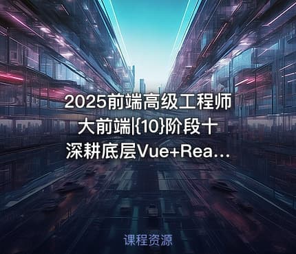 2025前端高级工程师大前端|{10}阶段十深耕底层Vue+React源码解读底层思维+技术双提升