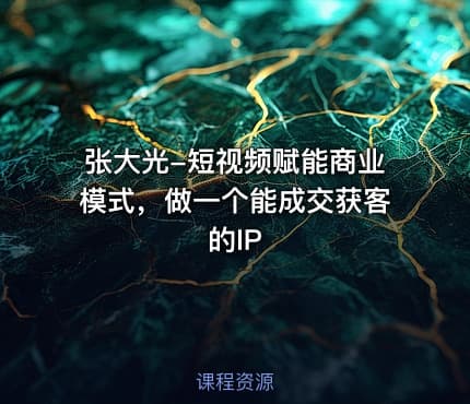 张大光-短视频赋能商业模式，做一个能成交获客的IP