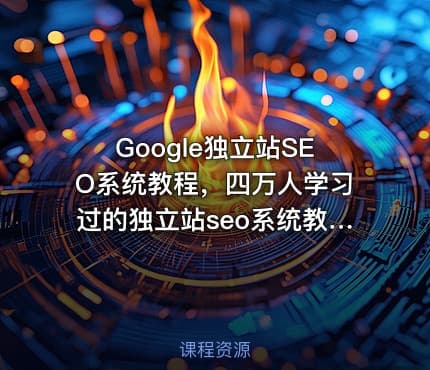 Google独立站SEO系统教程，四万人学习过的独立站seo系统教程