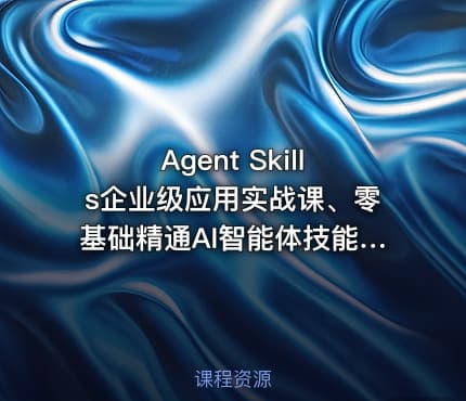 Agent Skills企业级应用实战课、零基础精通AI智能体技能开发