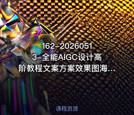 162-20260513-全能AIGC设计高阶教程文案方案效果图海报动态视频手办建模全工具落地带练更多资源