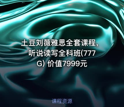 土豆刘薇雅思全套课程，听说读写全科班(777G) 价值7999元