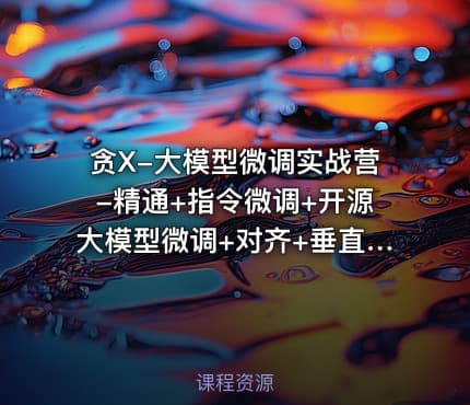 贪X-大模型微调实战营-精通+指令微调+开源大模型微调+对齐+垂直领域应用
