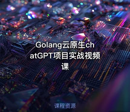 Golang云原生chatGPT项目实战视频课