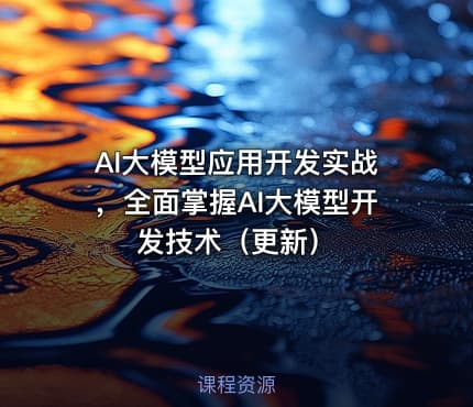AI大模型应用开发实战，全面掌握AI大模型开发技术（更新）