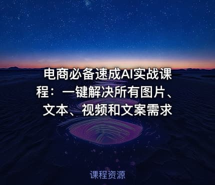 电商必备速成AI实战课程：一键解决所有图片、文本、视频和文案需求