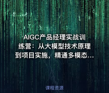 AIGC产品经理实战训练营：从大模型技术原理到项目实施，精通多模态产品设计全流程