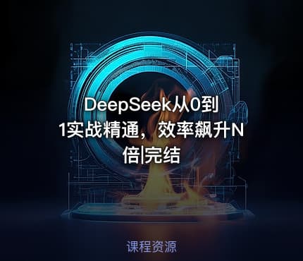 DeepSeek从0到1实战精通，效率飙升N倍|完结