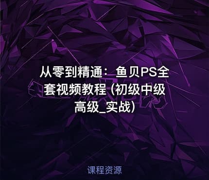 从零到精通：鱼贝PS全套视频教程 (初级中级高级_实战)