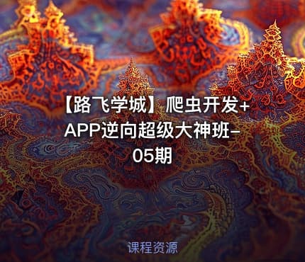 【路飞学城】爬虫开发+APP逆向超级大神班-05期