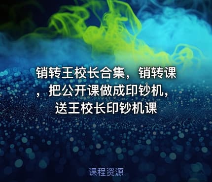 销转王校长合集，销转课，把公开课做成印钞机，送王校长印钞机课