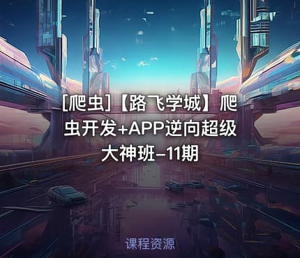 [爬虫]【路飞学城】爬虫开发+APP逆向超级大神班-11期
