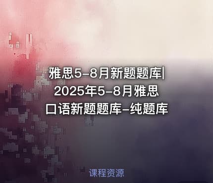 雅思5-8月新题题库|2025年5-8月雅思口语新题题库-纯题库