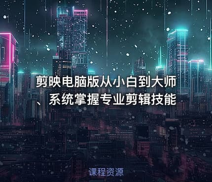 剪映电脑版从小白到大师、系统掌握专业剪辑技能