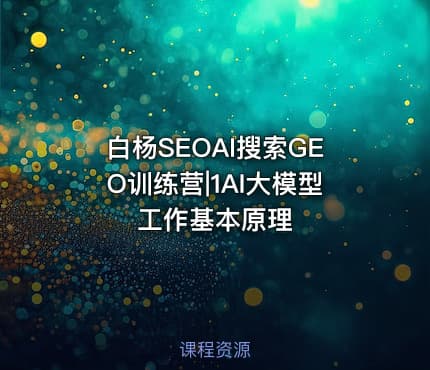 白杨SEOAI搜索GEO训练营|1AI大模型工作基本原理
