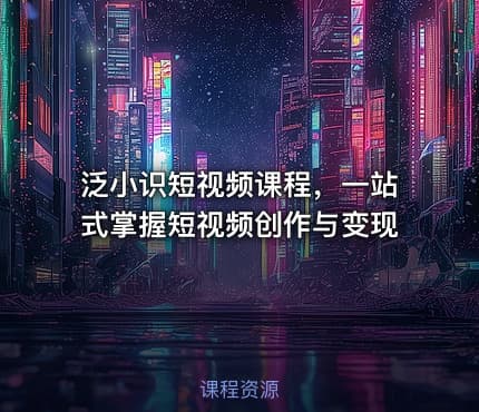 泛小识短视频课程，一站式掌握短视频创作与变现