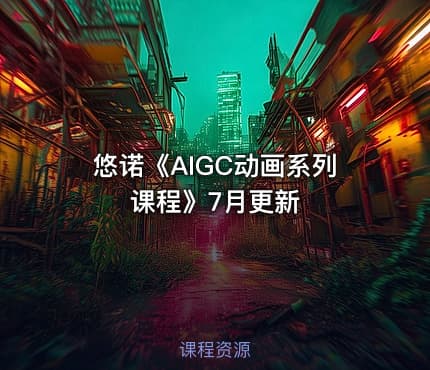 悠诺《AIGC动画系列课程》7月更新