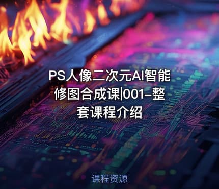 PS人像二次元AI智能修图合成课|001-整套课程介绍