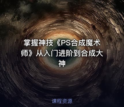 掌握神技《PS合成魔术师》从入门进阶到合成大神