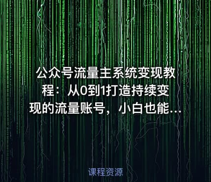 公众号流量主系统变现教程：从0到1打造持续变现的流量账号，小白也能突破10W+文章