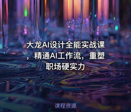 大龙AI设计全能实战课，精通AI工作流，重塑职场硬实力