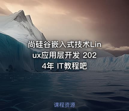 尚硅谷嵌入式技术Linux应用层开发 2024年 IT教程吧