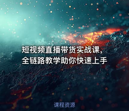 短视频直播带货实战课，全链路教学助你快速上手
