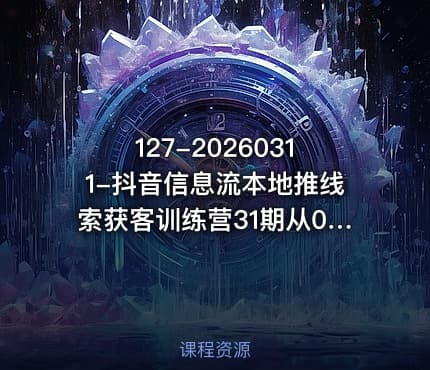 127-20260311-抖音信息流本地推线索获客训练营31期从0到1系统掌握抖音本地推的全链路运营能力更多资源