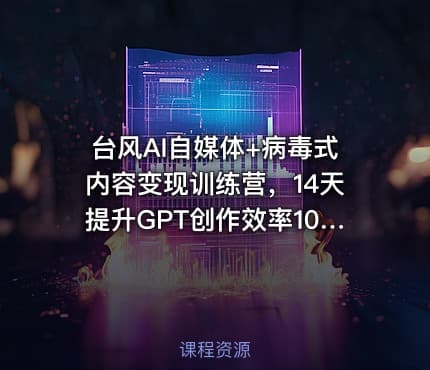 台风AI自媒体+病毒式内容变现训练营，14天提升GPT创作效率10倍