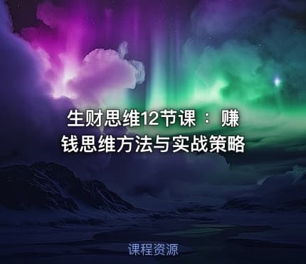 生财思维12节课 ：赚钱思维方法与实战策略