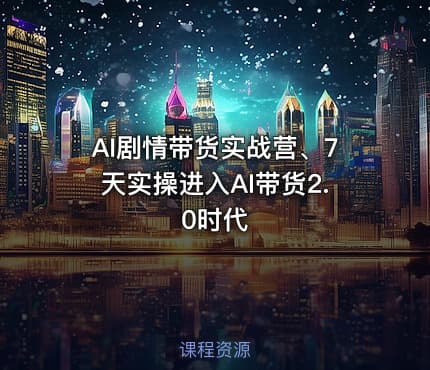 AI剧情带货实战营、7天实操进入AI带货2.0时代