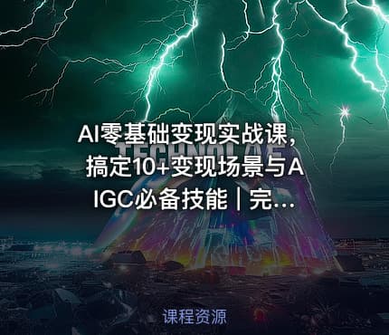 AI零基础变现实战课，搞定10+变现场景与AIGC必备技能 | 完结