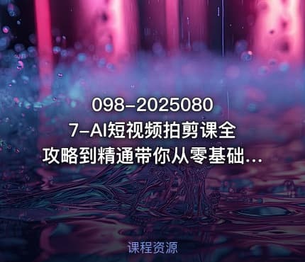 098-20250807-AI短视频拍剪课全攻略到精通带你从零基础一路飙升至行业高手更多资源